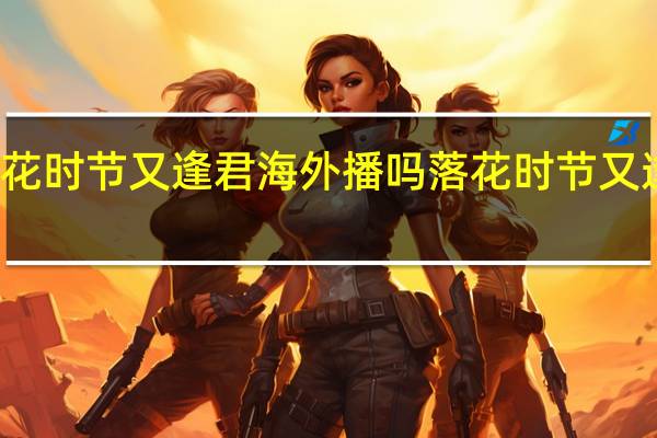 落花时节又逢君海外播吗 落花时节又逢君结局