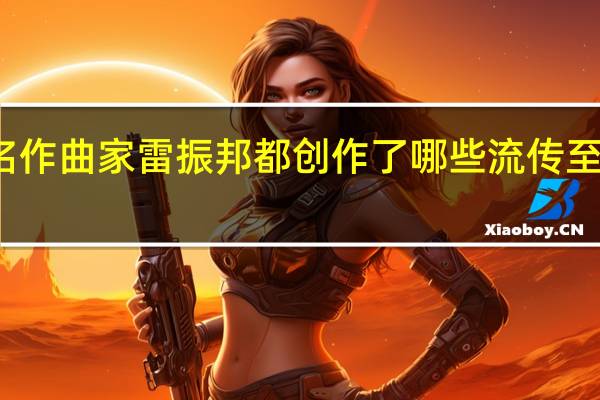 著名作曲家雷振邦都创作了哪些流传至今的歌曲