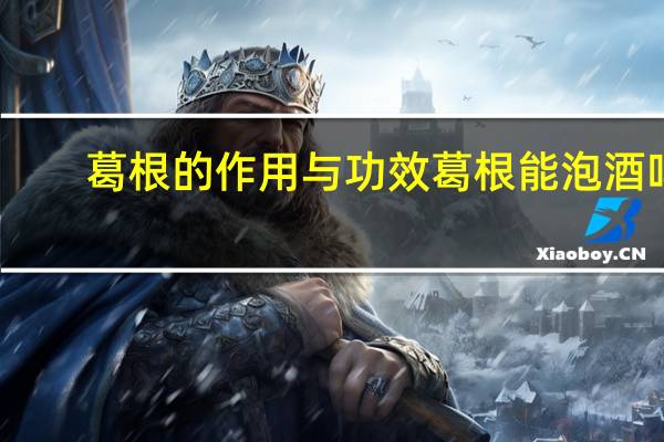 葛根的作用与功效葛根能泡酒吗（葛根的作用与功效怎么吃）