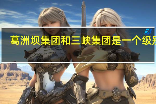 葛洲坝集团和三峡集团是一个级别吗