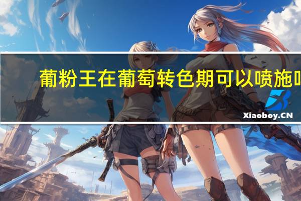 葡粉王在葡萄转色期可以喷施吗