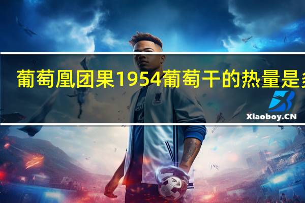 葡萄凰 团果1954葡萄干的热量是多少