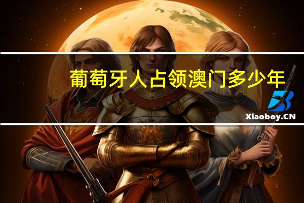 葡萄牙人占领澳门多少年（澳门被葡萄牙人占领了多久）