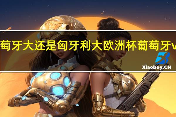 葡萄牙大还是匈牙利大 欧洲杯葡萄牙vs匈牙利