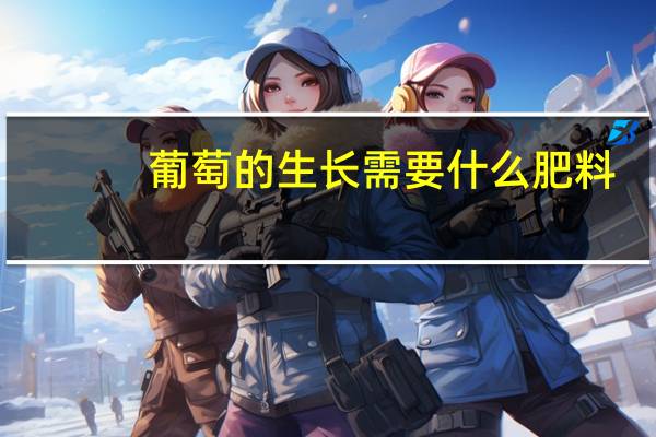 葡萄的生长需要什么肥料