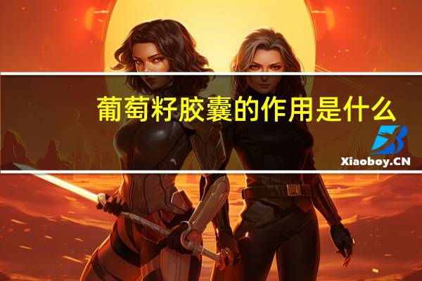 葡萄籽胶囊的作用是什么（葡萄籽胶囊的作用）