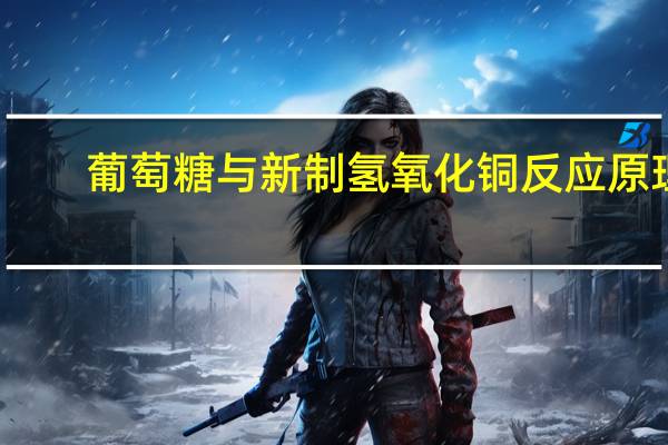 葡萄糖与新制氢氧化铜反应原理（葡萄糖与新制氢氧化铜反应）