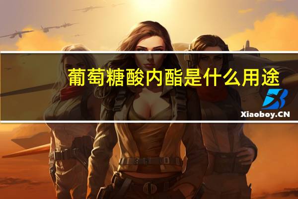 葡萄糖酸内酯是什么用途（葡萄糖酸内酯是什么）