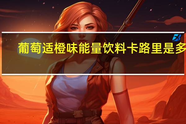 葡萄适 橙味能量饮料卡路里是多少