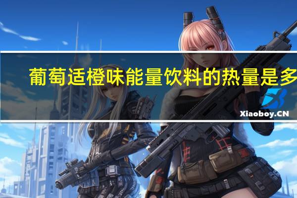 葡萄适 橙味能量饮料的热量是多少