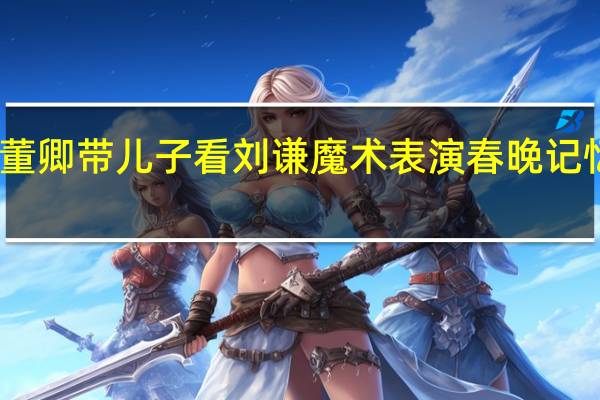 董卿带儿子看刘谦魔术表演 春晚记忆再现