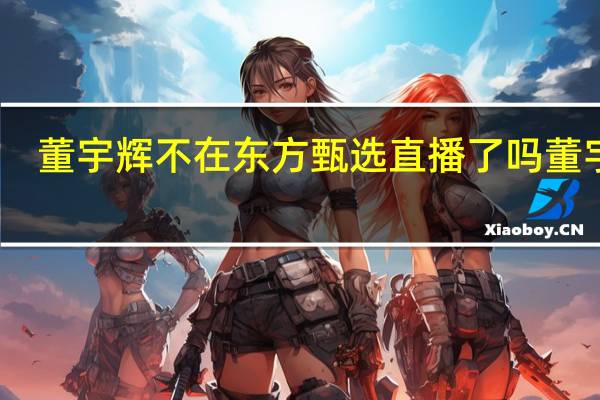 董宇辉不在东方甄选直播了吗 董宇辉_还是会继续在东方甄选