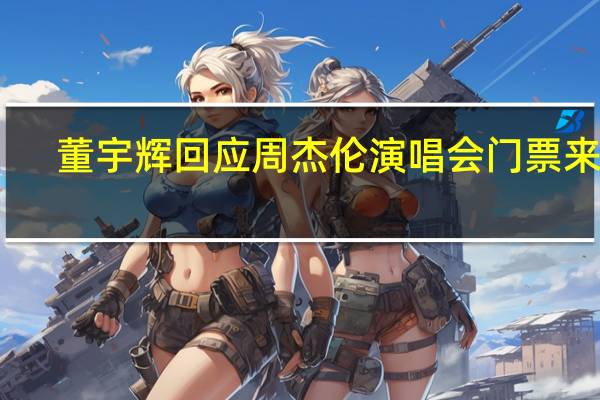 董宇辉回应周杰伦演唱会门票来源:主办方领导家人的票 到底什么情况呢