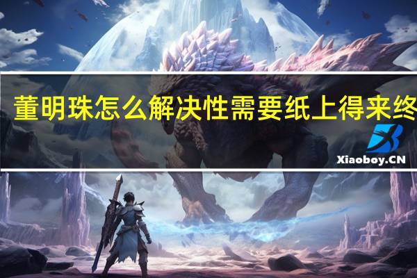 董明珠怎么解决性需要纸上得来终觉浅(董明珠怎么解决性需要)