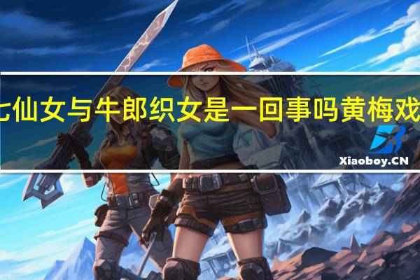 董永和七仙女与牛郎织女是一回事吗 黄梅戏七仙女与董永