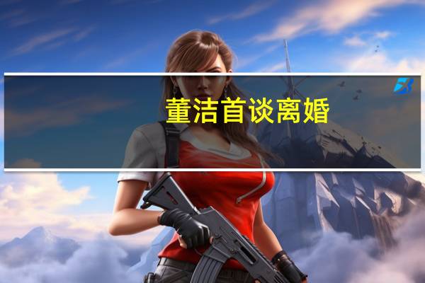 董洁首谈离婚：装疯卖傻只为走出阴影