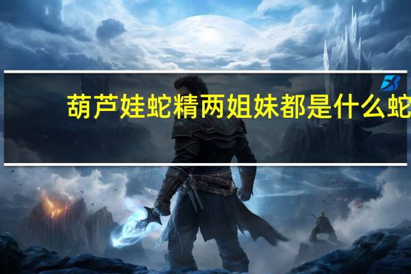 葫芦娃蛇精两姐妹都是什么蛇