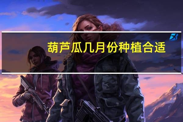 葫芦瓜几月份种植合适