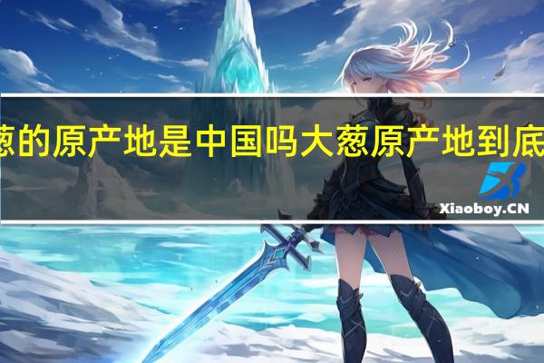葱的原产地是中国吗 大葱原产地到底是哪里