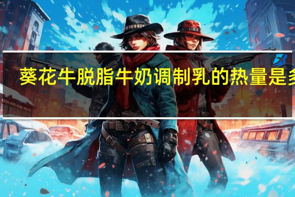 葵花牛 脱脂牛奶调制乳的热量是多少