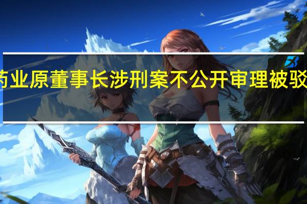 葵花药业原董事长涉刑案不公开审理被驳 提管辖异议