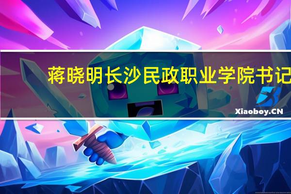 蒋晓明长沙民政职业学院书记