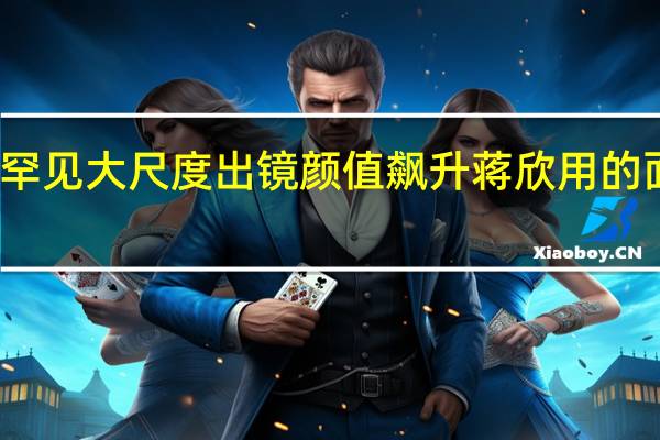 蒋欣罕见大尺度出镜 颜值飙升蒋欣用的面膜遭曝光