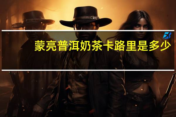 蒙亮 普洱奶茶卡路里是多少