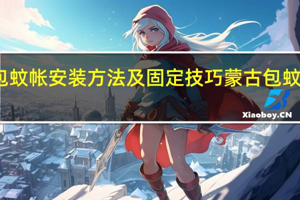 蒙古包蚊帐安装方法及固定技巧 蒙古包蚊帐安装方法