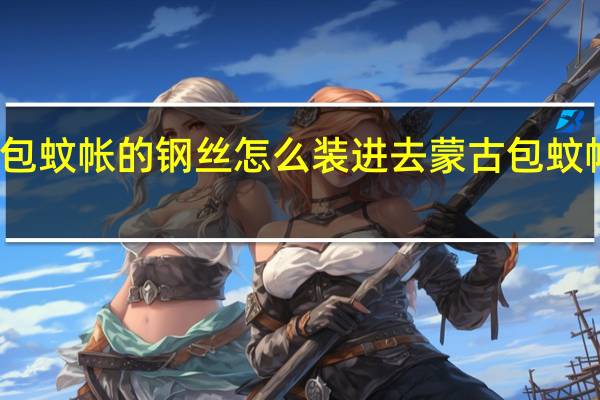 蒙古包蚊帐的钢丝怎么装进去 蒙古包蚊帐怎么安装