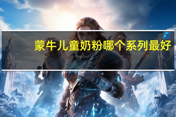 蒙牛儿童奶粉哪个系列最好（蒙牛儿童奶）