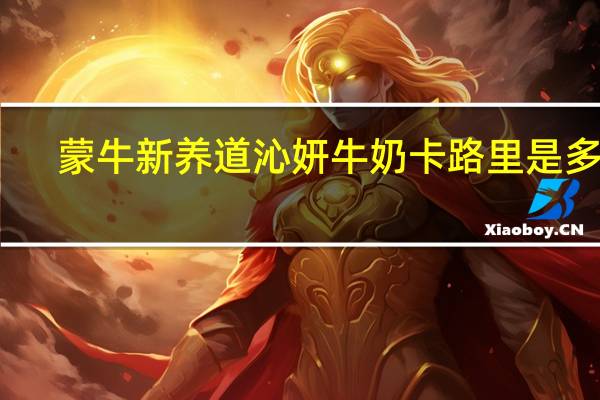 蒙牛 新养道沁妍牛奶卡路里是多少