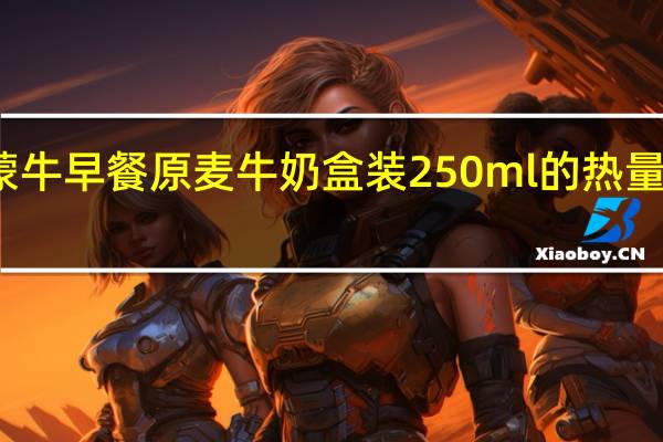 蒙牛 早餐原麦牛奶 盒装250ml的热量是多少