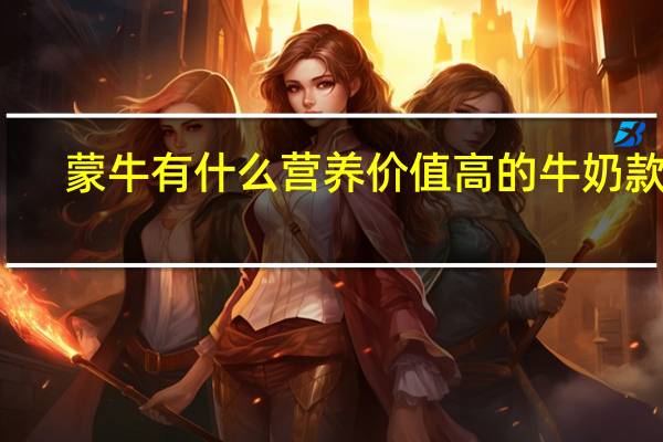 蒙牛有什么营养价值高的牛奶款式