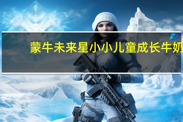 蒙牛未来星小小儿童成长牛奶(营养全护型)的热量是多少