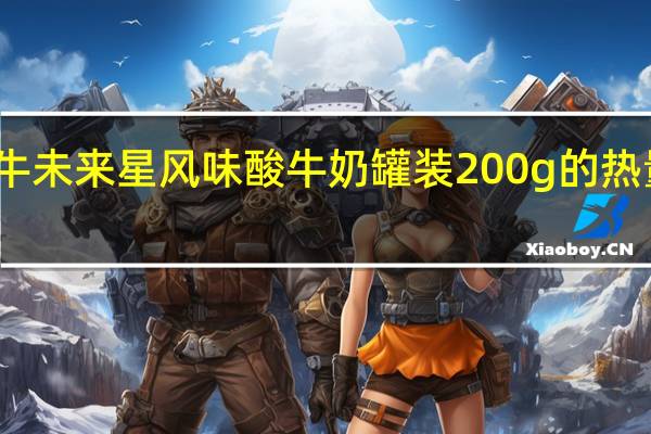 蒙牛 未来星 风味酸牛奶 罐装200g的热量是多少