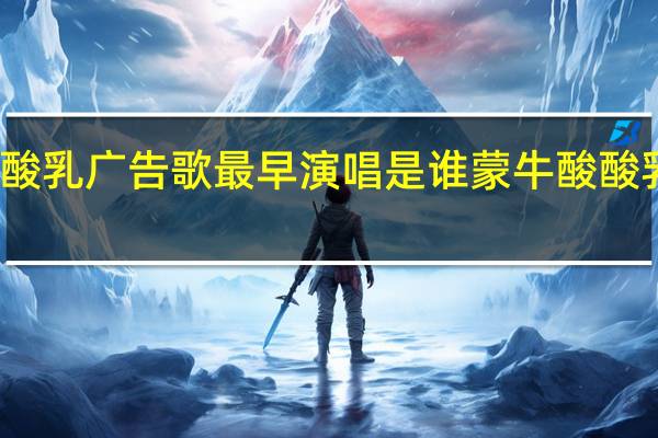蒙牛酸酸乳广告歌最早演唱是谁 蒙牛酸酸乳音乐风云榜