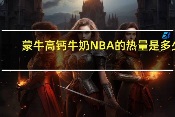 蒙牛 高钙牛奶NBA的热量是多少