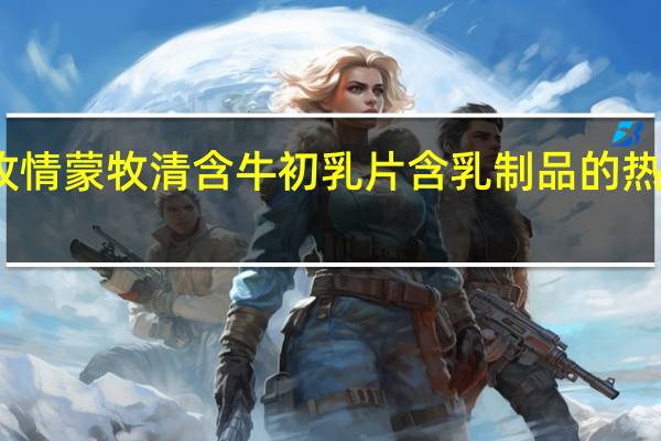 蒙牧情 蒙牧清 含牛初乳片含乳制品的热量是多少