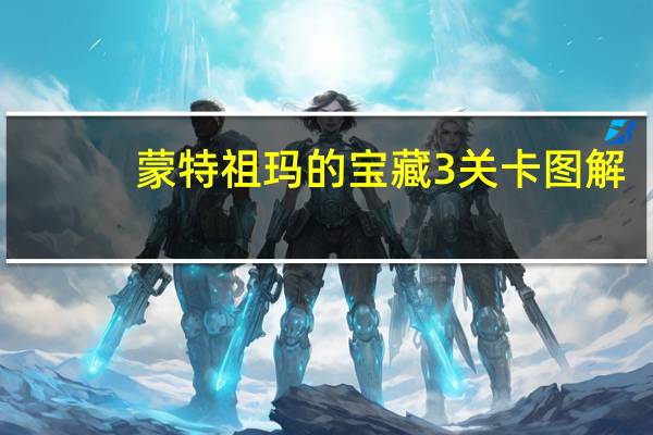 蒙特祖玛的宝藏3关卡图解（蒙特祖玛的宝藏3关卡全集图文攻略）