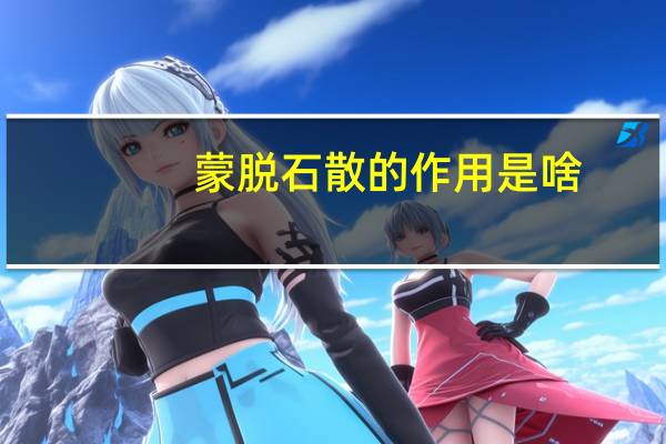 蒙脱石散的作用是啥（蒙脱石散的作用是什么）