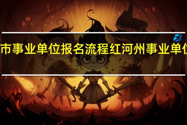 蒙自市事业单位报名流程 红河州事业单位报名人数