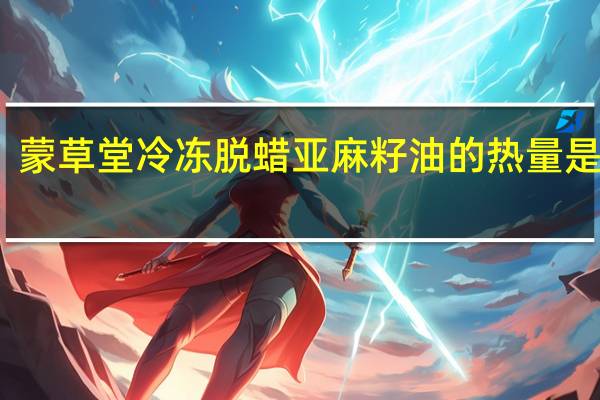 蒙草堂冷冻脱蜡亚麻籽油的热量是多少