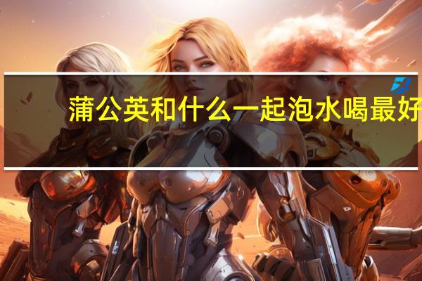 蒲公英和什么一起泡水喝最好