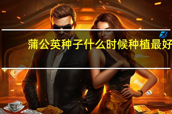 蒲公英种子什么时候种植最好
