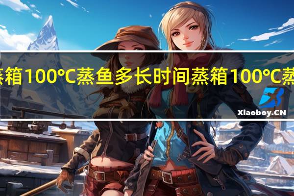 蒸箱100℃蒸鱼多长时间 蒸箱100℃蒸鱼多久