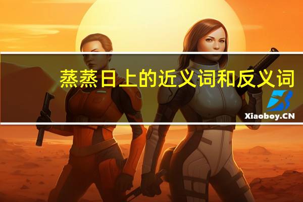 蒸蒸日上的近义词和反义词（蒸蒸日上的近义词）