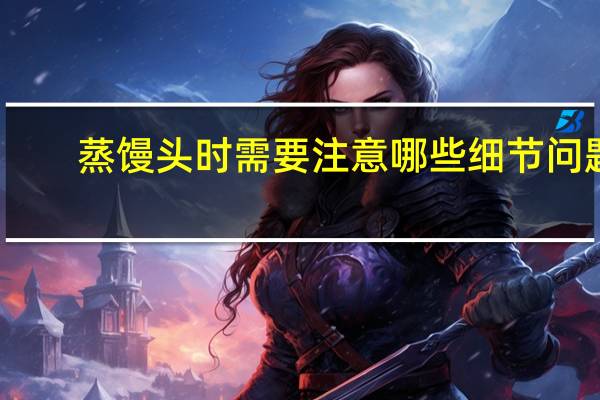 蒸馒头时需要注意哪些细节问题