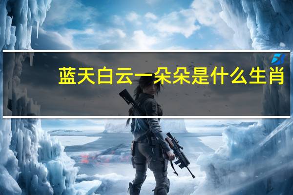 蓝天白云一朵朵是什么生肖（白云朵朵鸟飞来是什么生肖）