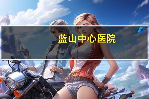 蓝山中心医院，保定蓝山医院营业时间